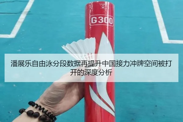 潘展乐自由泳分段数据再提升中国接力冲牌空间被打开的深度分析